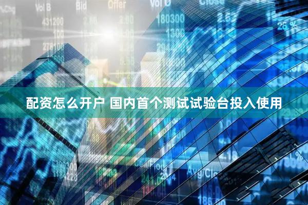 配资怎么开户 国内首个测试试验台投入使用