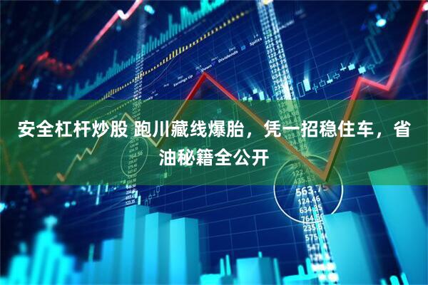 安全杠杆炒股 跑川藏线爆胎，凭一招稳住车，省油秘籍全公开