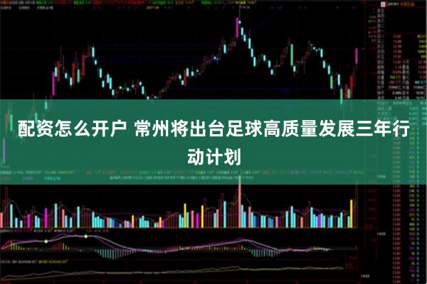 配资怎么开户 常州将出台足球高质量发展三年行动计划