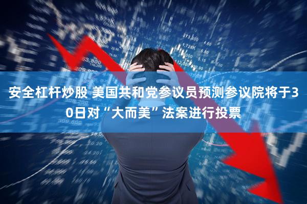 安全杠杆炒股 美国共和党参议员预测参议院将于30日对“大而美”法案进行投票