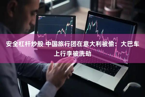 安全杠杆炒股 中国旅行团在意大利被偷：大巴车上行李被洗劫