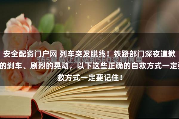 安全配资门户网 列车突发脱线！铁路部门深夜道歉...紧急的刹车、剧烈的晃动，以下这些正确的自救方式一定要记住！