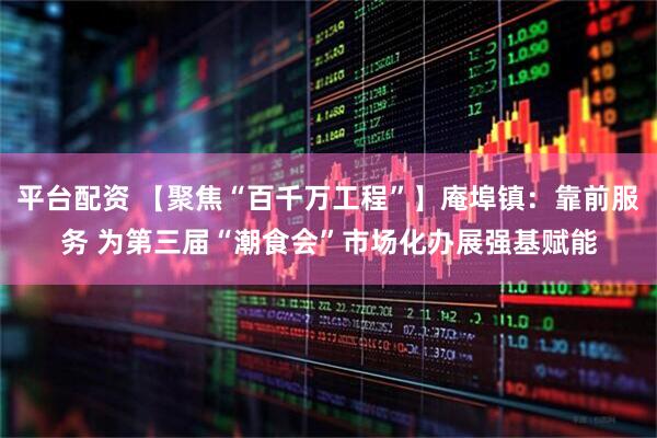 平台配资 【聚焦“百千万工程”】庵埠镇：靠前服务 为第三届“潮食会”市场化办展强基赋能