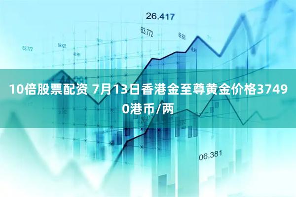 10倍股票配资 7月13日香港金至尊黄金价格37490港币/两