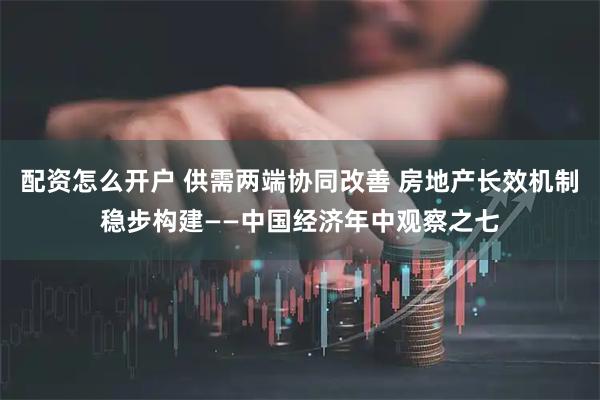 配资怎么开户 供需两端协同改善 房地产长效机制稳步构建——中国经济年中观察之七