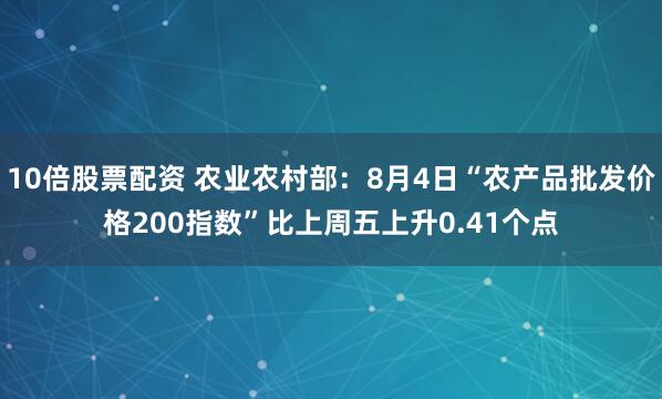 10倍股票配资 农业农村部：8月4日“农产品批发价格200指数”比上周五上升0.41个点