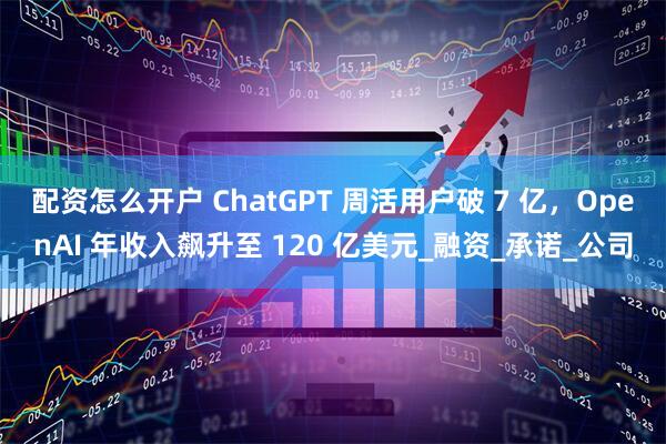 配资怎么开户 ChatGPT 周活用户破 7 亿，OpenAI 年收入飙升至 120 亿美元_融资_承诺_公司