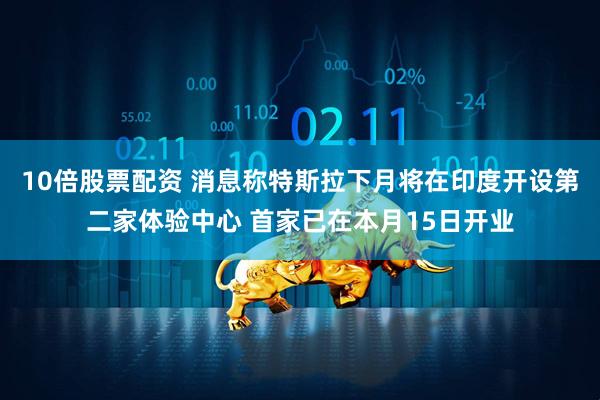 10倍股票配资 消息称特斯拉下月将在印度开设第二家体验中心 首家已在本月15日开业