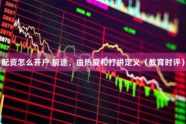 配资怎么开户 前途，由热爱和打拼定义（教育时评）