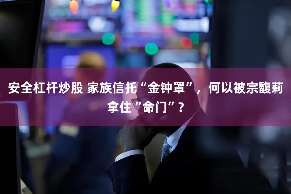 安全杠杆炒股 家族信托“金钟罩”，何以被宗馥莉拿住“命门”？