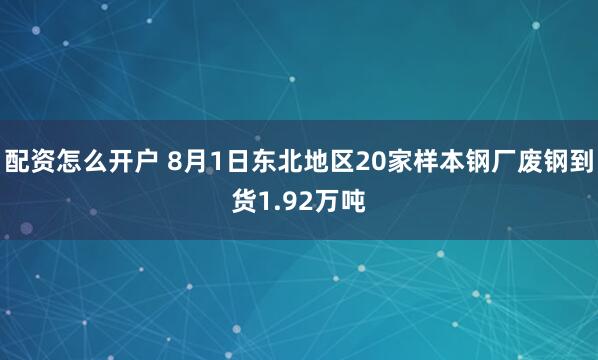 配资怎么开户 8月1日东北地区20家样本钢厂废钢到货1.92万吨