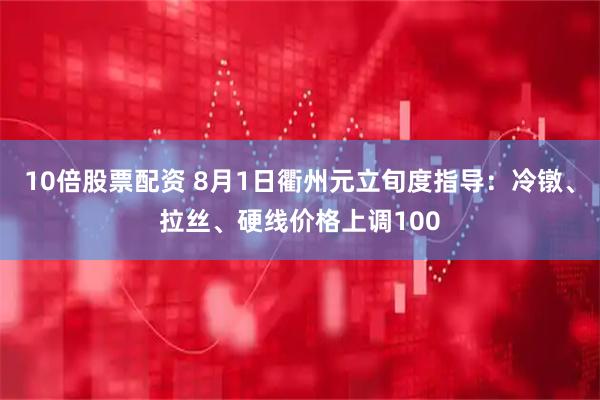 10倍股票配资 8月1日衢州元立旬度指导：冷镦、拉丝、硬线价格上调100