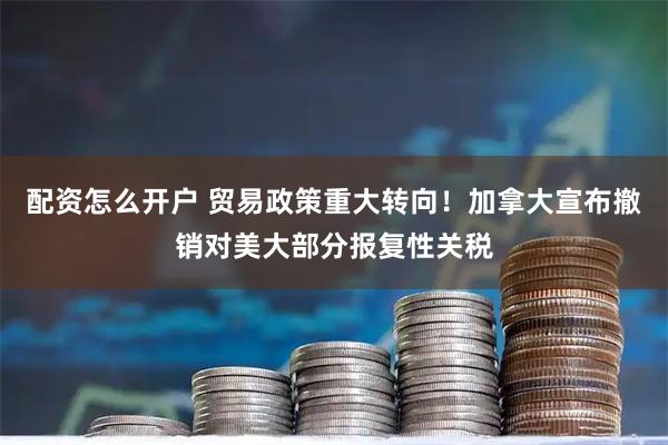 配资怎么开户 贸易政策重大转向！加拿大宣布撤销对美大部分报复性关税