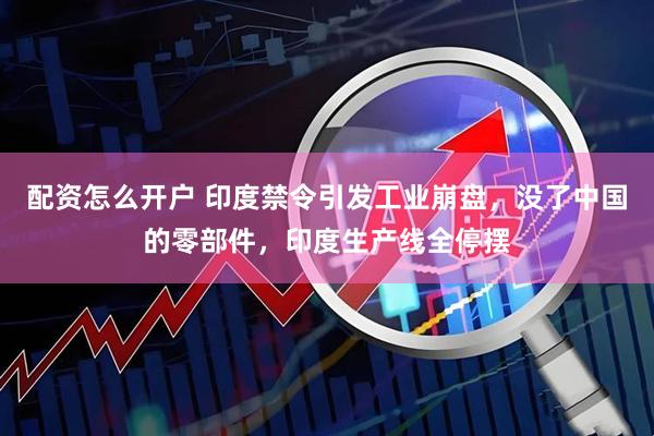 配资怎么开户 印度禁令引发工业崩盘，没了中国的零部件，印度生产线全停摆