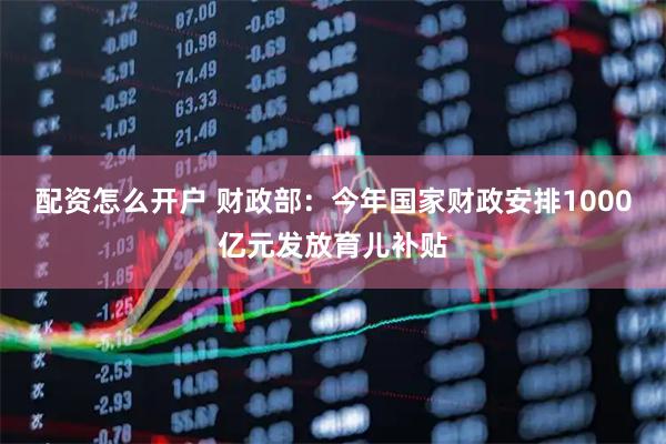 配资怎么开户 财政部：今年国家财政安排1000亿元发放育儿补贴