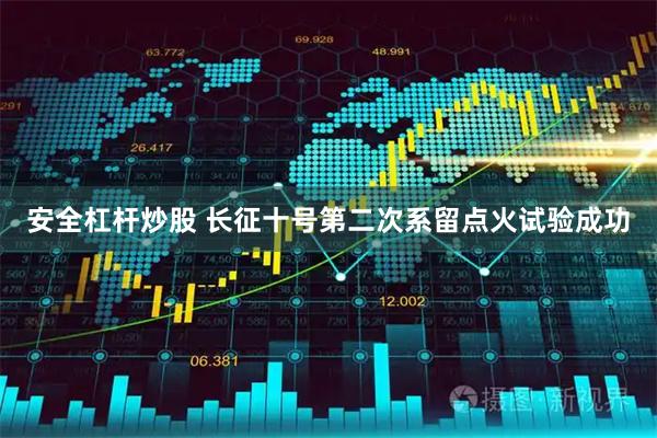 安全杠杆炒股 长征十号第二次系留点火试验成功