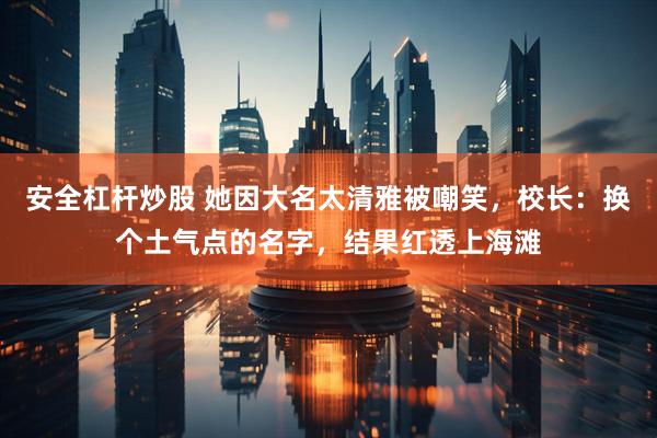安全杠杆炒股 她因大名太清雅被嘲笑，校长：换个土气点的名字，结果红透上海滩