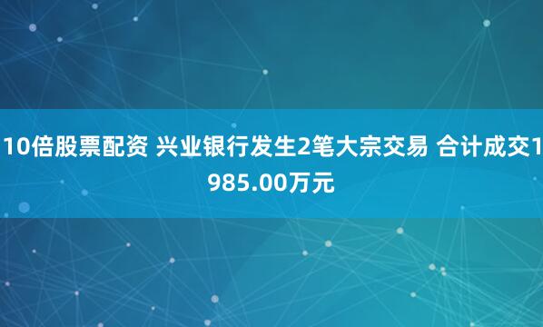 10倍股票配资 兴业银行发生2笔大宗交易 合计成交1985.00万元