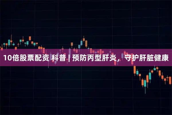 10倍股票配资 科普 | 预防丙型肝炎,守护肝脏健康