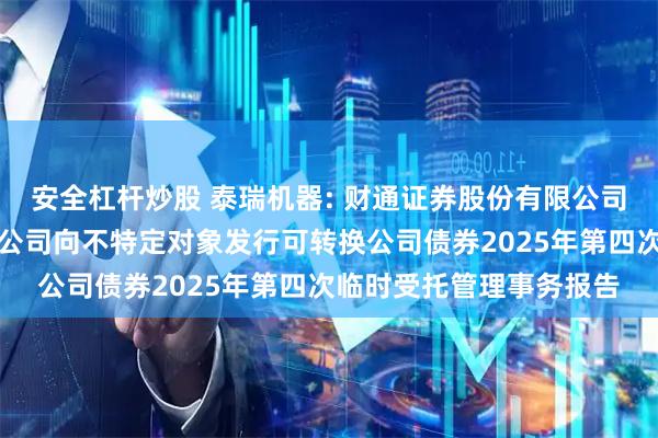 安全杠杆炒股 泰瑞机器: 财通证券股份有限公司关于泰瑞机器股份有限公司向不特定对象发行可转换公司债券2025年第四次临时受托管理事务报告