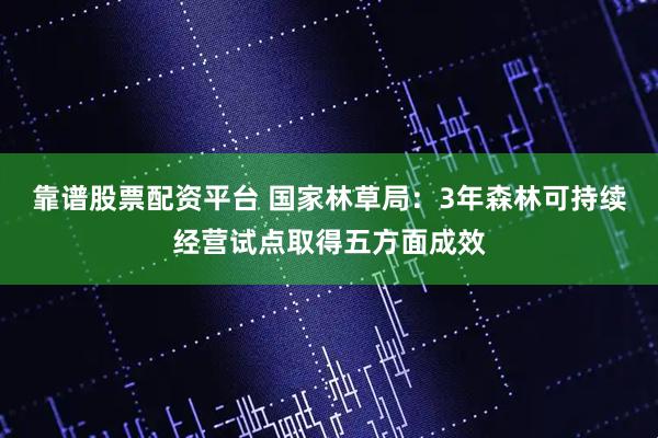 靠谱股票配资平台 国家林草局：3年森林可持续经营试点取得五方面成效