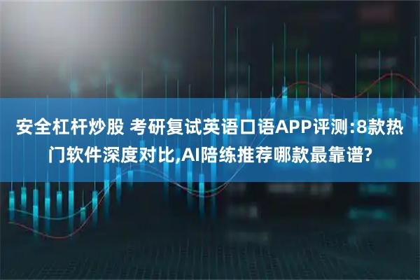 安全杠杆炒股 考研复试英语口语APP评测:8款热门软件深度对比,AI陪练推荐哪款最靠谱?