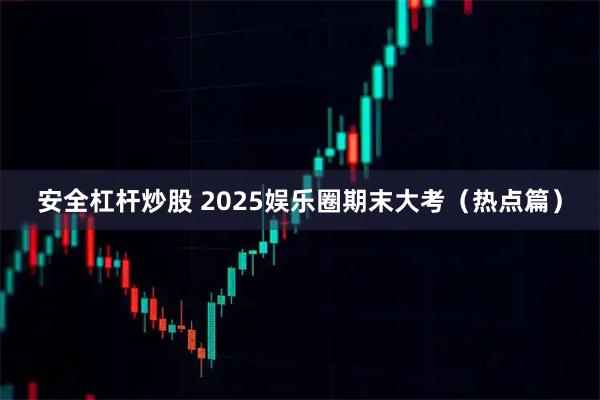 安全杠杆炒股 2025娱乐圈期末大考（热点篇）