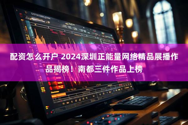 配资怎么开户 2024深圳正能量网络精品展播作品揭榜！南都三件作品上榜