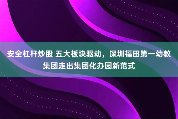 安全杠杆炒股 五大板块驱动，深圳福田第一幼教集团走出集团化办园新范式