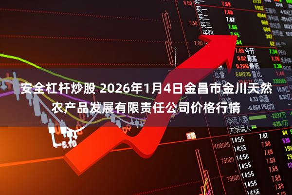 安全杠杆炒股 2026年1月4日金昌市金川天然农产品发展有限责任公司价格行情